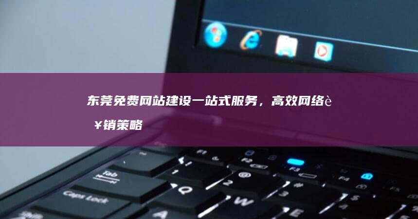 东莞免费网站建设一站式服务，高效网络营销策略助力企业成长